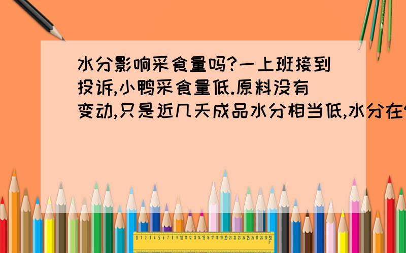 水分影响采食量吗?一上班接到投诉,小鸭采食量低.原料没有变动,只是近几天成品水分相当低,水分在9.9%-10.8%.是不