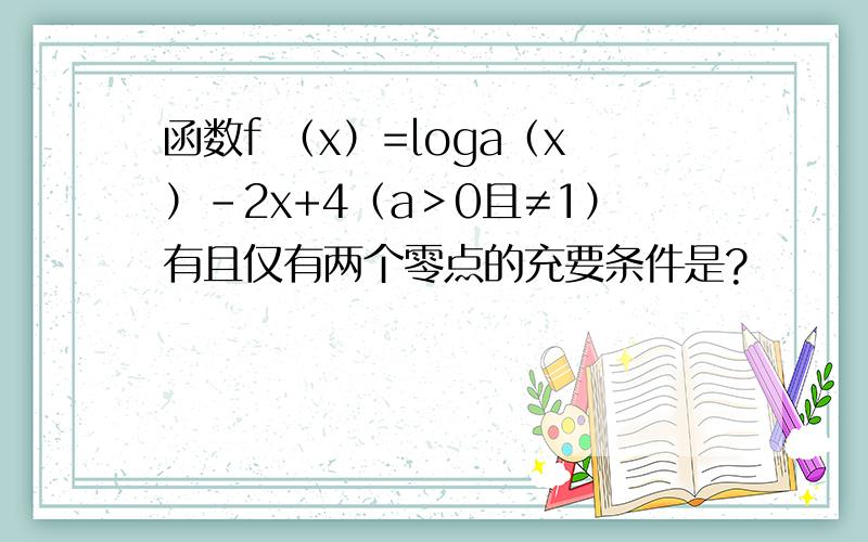 函数f （x）=loga（x）-2x+4（a＞0且≠1）有且仅有两个零点的充要条件是?