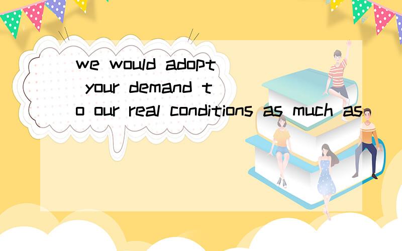 we would adopt your demand to our real conditions as much as