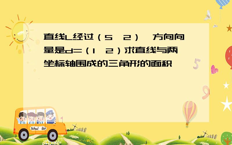 直线L经过（5,2）,方向向量是d=（1,2）求直线与两坐标轴围成的三角形的面积