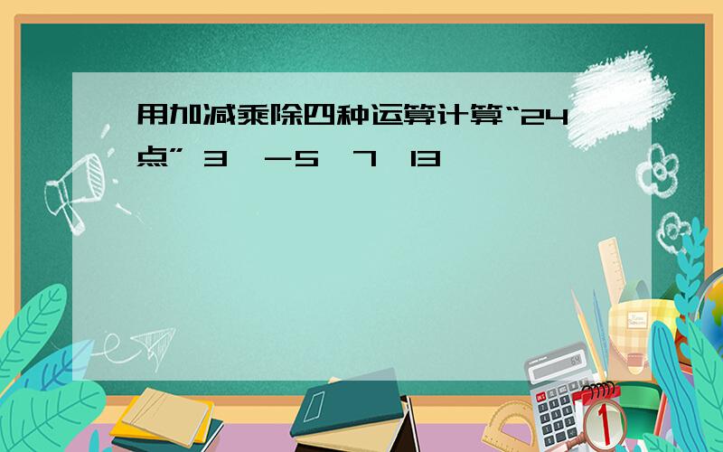 用加减乘除四种运算计算“24点” 3,－5,7,13