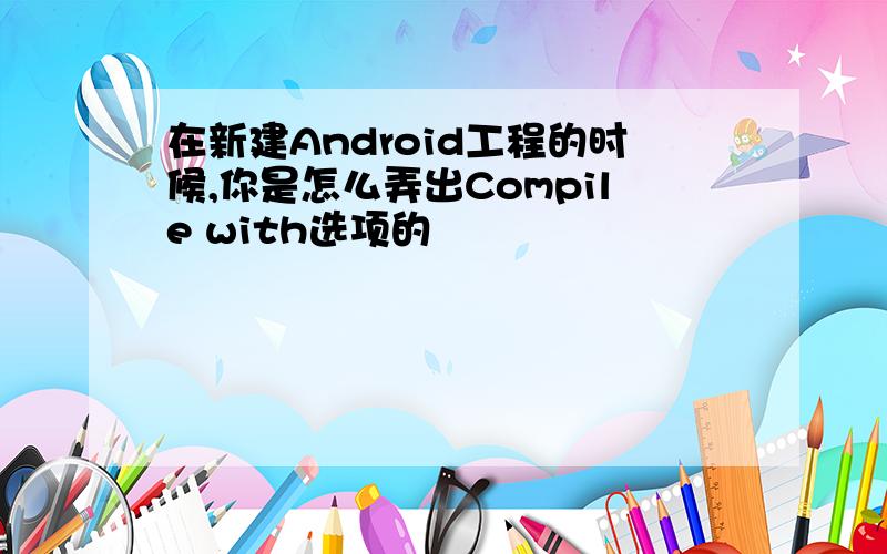 在新建Android工程的时候,你是怎么弄出Compile with选项的