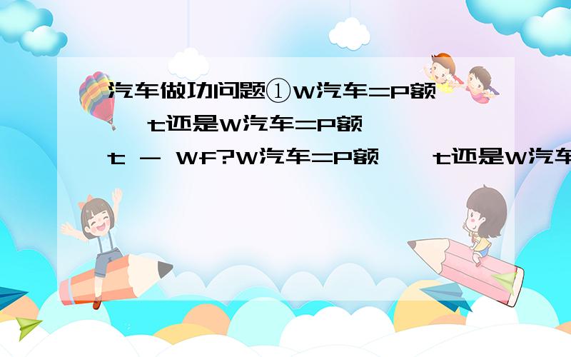 汽车做功问题①W汽车=P额 × t还是W汽车=P额 × t - Wf?W汽车=P额 × t还是W汽车=P额 × t -