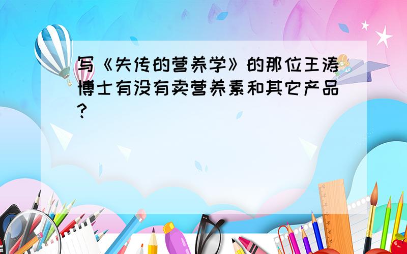 写《失传的营养学》的那位王涛博士有没有卖营养素和其它产品?