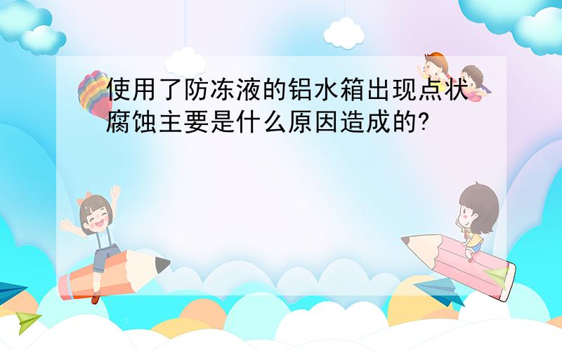 使用了防冻液的铝水箱出现点状腐蚀主要是什么原因造成的?