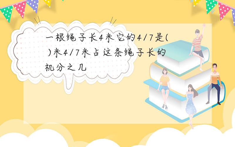 一根绳子长4米它的4/7是( )米4/7米占这条绳子长的机分之几