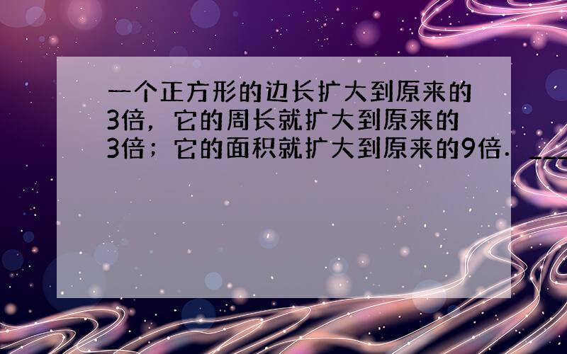 一个正方形的边长扩大到原来的3倍，它的周长就扩大到原来的3倍；它的面积就扩大到原来的9倍．______．（判断对错）