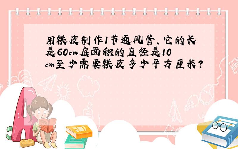 用铁皮制作1节通风管,它的长是60cm底面积的直径是10cm至少需要铁皮多少平方厘米?