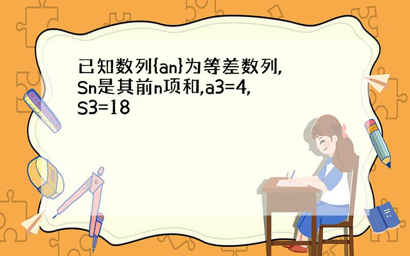 已知数列{an}为等差数列,Sn是其前n项和,a3=4,S3=18