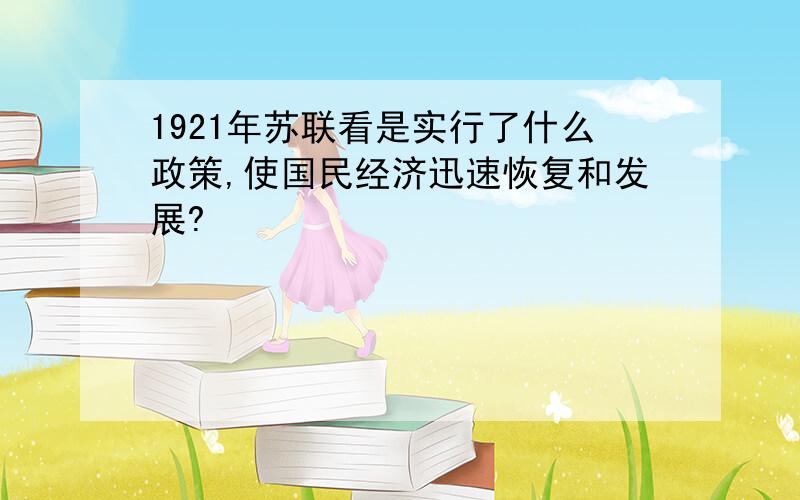 1921年苏联看是实行了什么政策,使国民经济迅速恢复和发展?