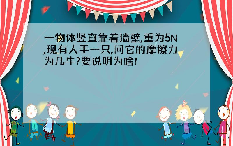 一物体竖直靠着墙壁,重为5N,现有人手一只,问它的摩擦力为几牛?要说明为啥!