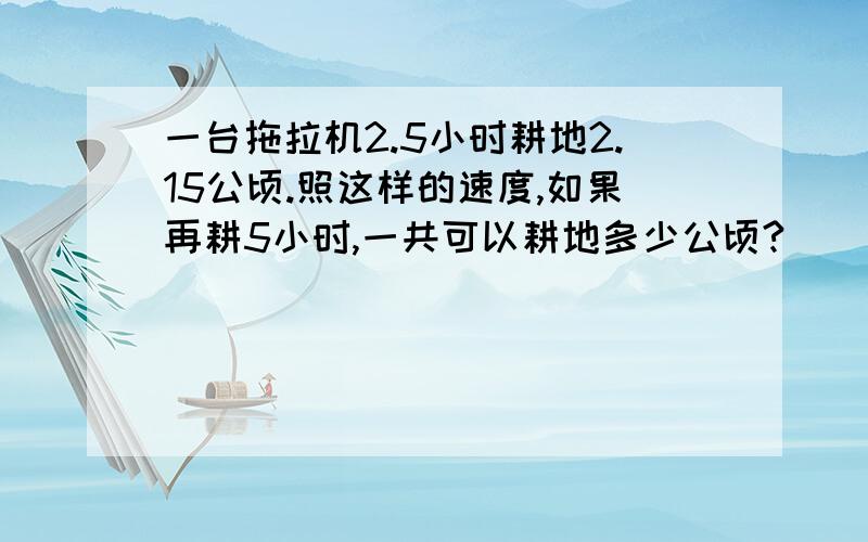 一台拖拉机2.5小时耕地2.15公顷.照这样的速度,如果再耕5小时,一共可以耕地多少公顷?