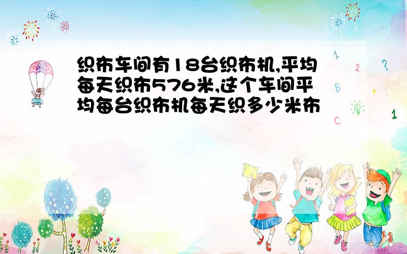 织布车间有18台织布机,平均每天织布576米,这个车间平均每台织布机每天织多少米布