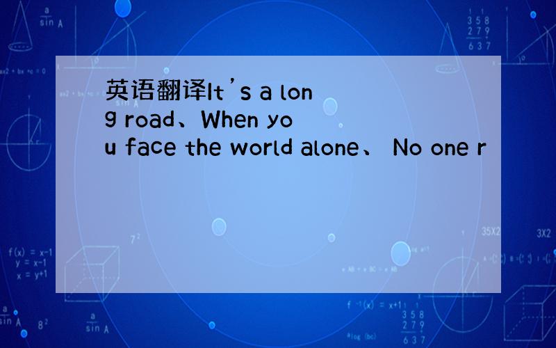 英语翻译It’s a long road、When you face the world alone、 No one r