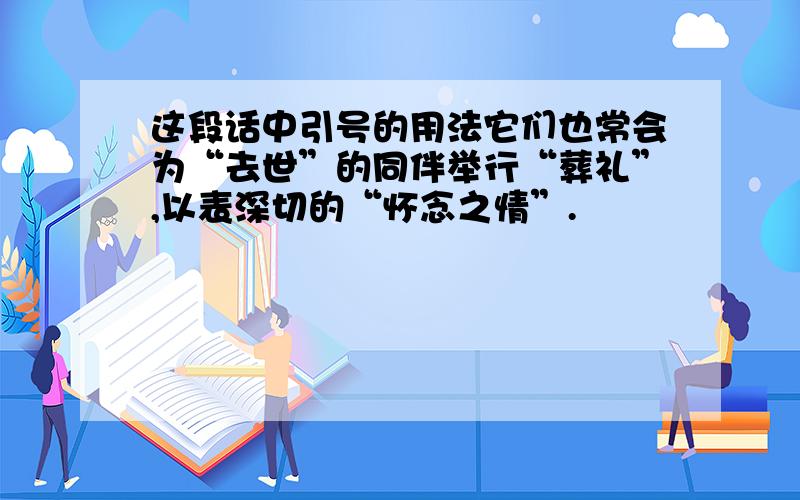 这段话中引号的用法它们也常会为“去世”的同伴举行“葬礼”,以表深切的“怀念之情”.