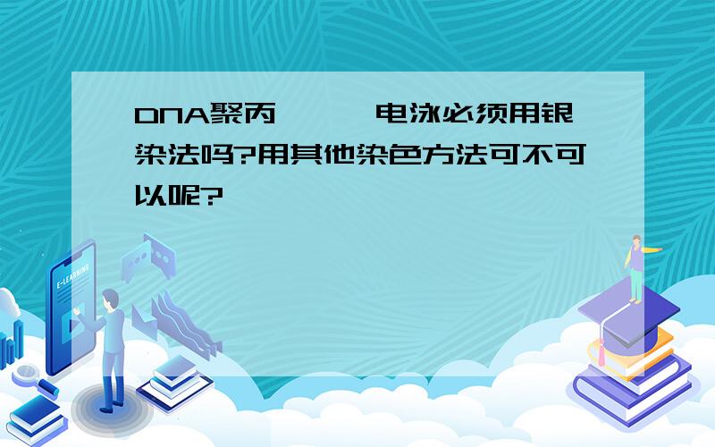 DNA聚丙烯酰胺电泳必须用银染法吗?用其他染色方法可不可以呢?