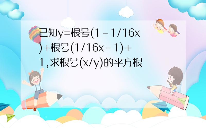 已知y=根号(1-1/16x)+根号(1/16x-1)+1,求根号(x/y)的平方根