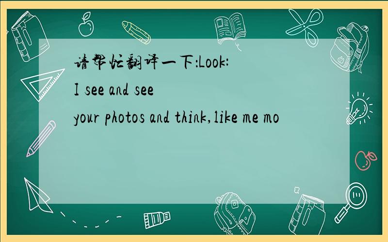 请帮忙翻译一下：Look: I see and see your photos and think,like me mo