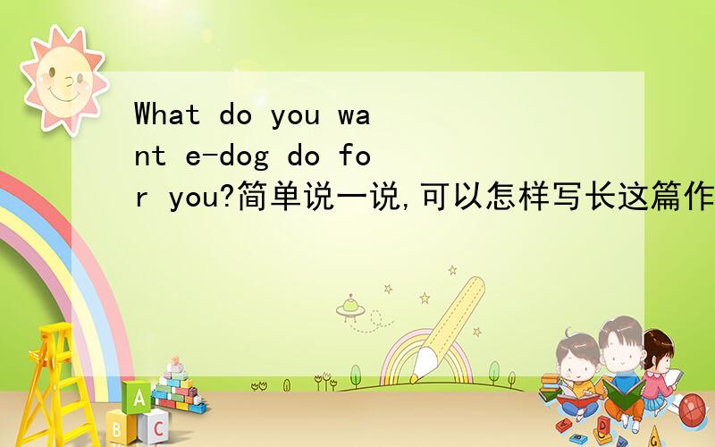 What do you want e-dog do for you?简单说一说,可以怎样写长这篇作文.