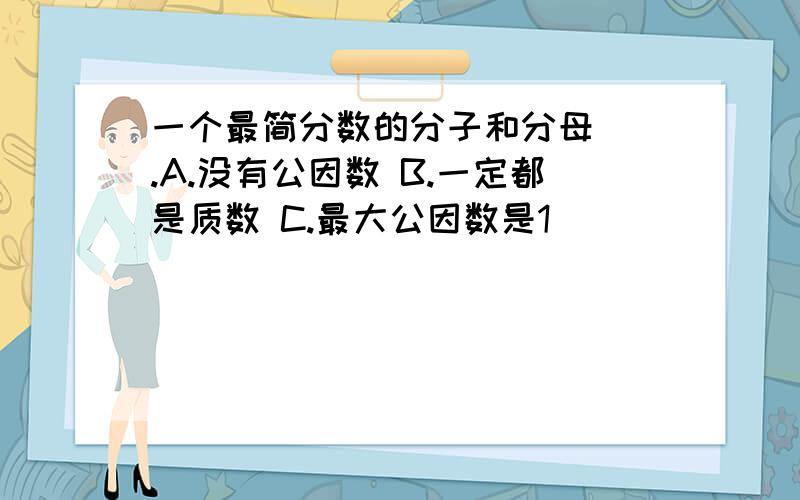 一个最简分数的分子和分母().A.没有公因数 B.一定都是质数 C.最大公因数是1