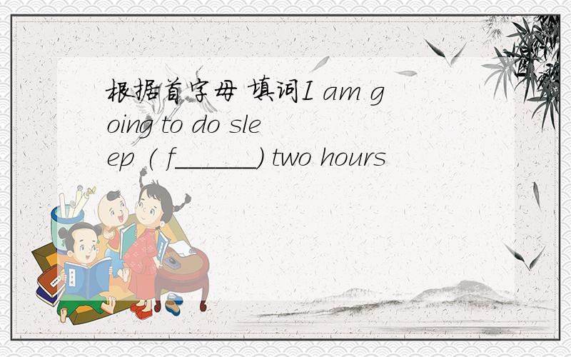 根据首字母 填词I am going to do sleep ( f______) two hours