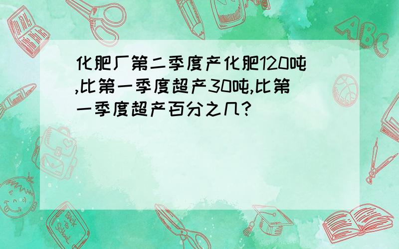 化肥厂第二季度产化肥120吨,比第一季度超产30吨,比第一季度超产百分之几?