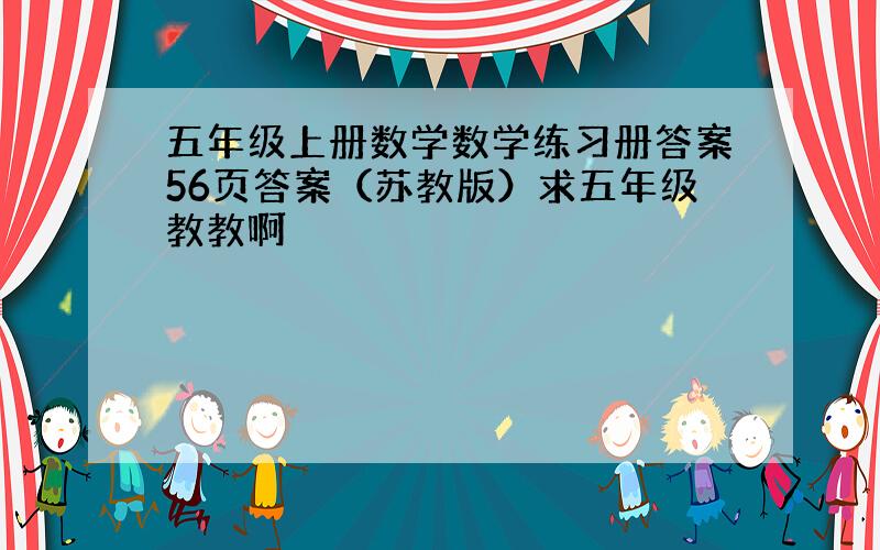 五年级上册数学数学练习册答案56页答案（苏教版）求五年级教教啊