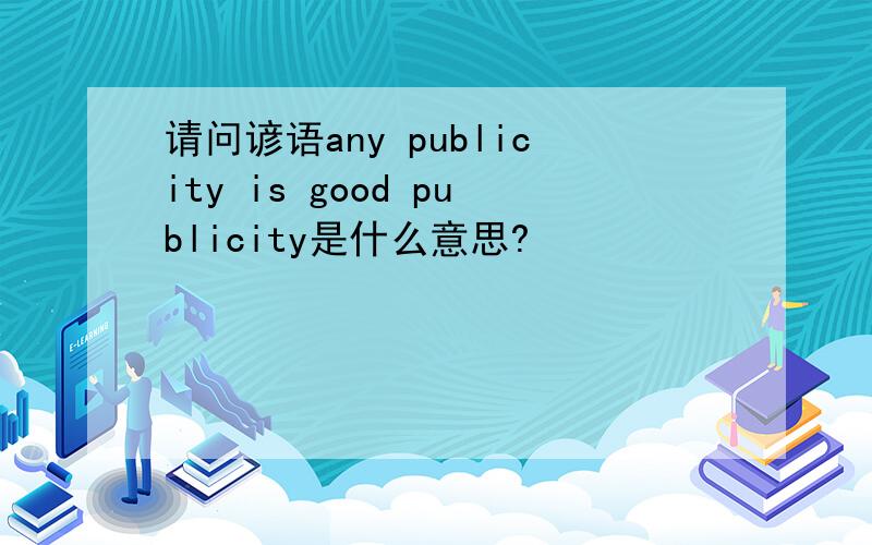 请问谚语any publicity is good publicity是什么意思?