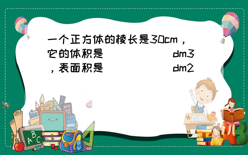 一个正方体的棱长是30cm，它的体积是______dm3，表面积是______dm2．