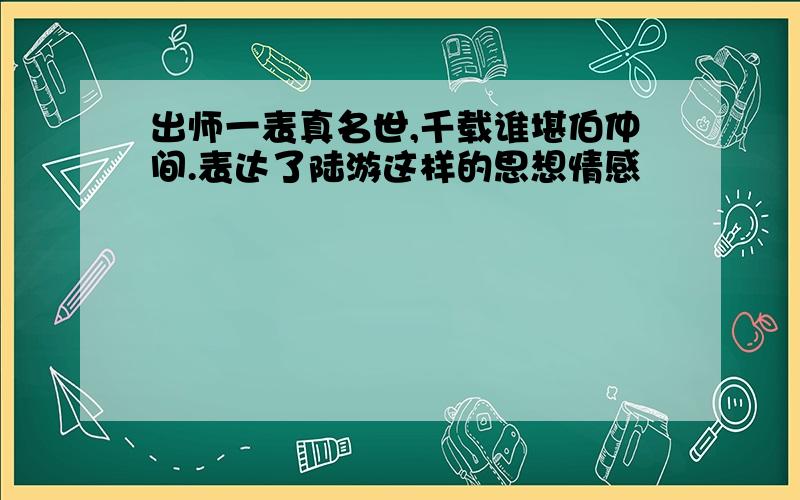 出师一表真名世,千载谁堪伯仲间.表达了陆游这样的思想情感