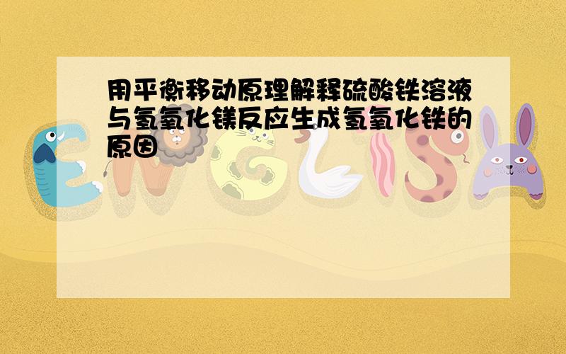 用平衡移动原理解释硫酸铁溶液与氢氧化镁反应生成氢氧化铁的原因