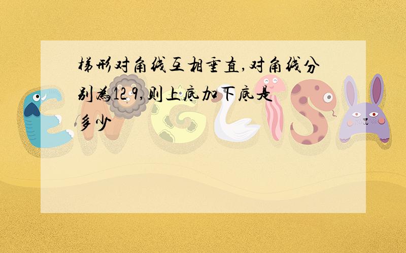 梯形对角线互相垂直,对角线分别为12 9,则上底加下底是多少