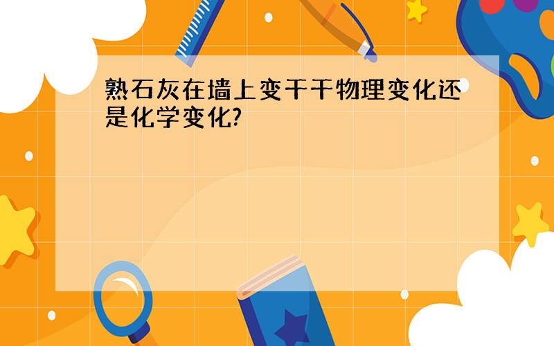 熟石灰在墙上变干干物理变化还是化学变化?