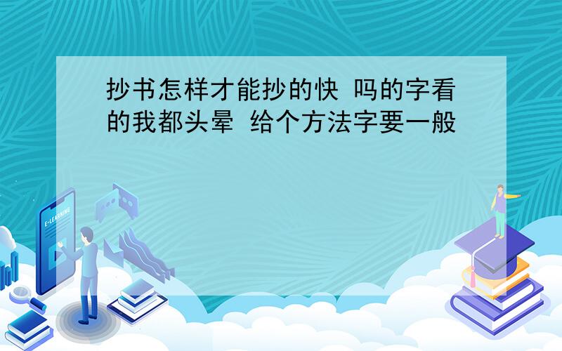 抄书怎样才能抄的快 吗的字看的我都头晕 给个方法字要一般