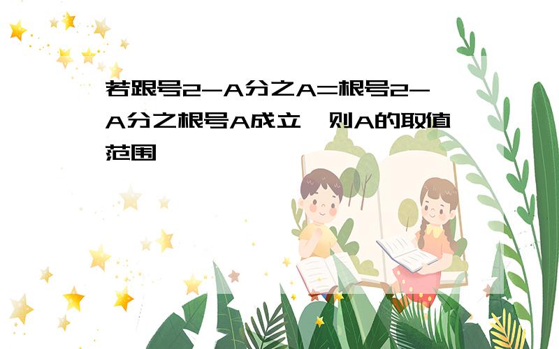 若跟号2-A分之A=根号2-A分之根号A成立,则A的取值范围