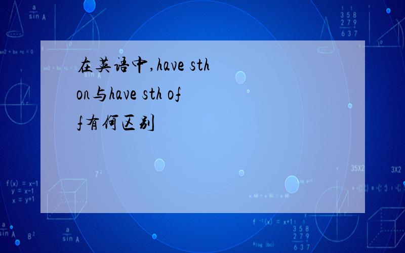 在英语中,have sth on与have sth off有何区别