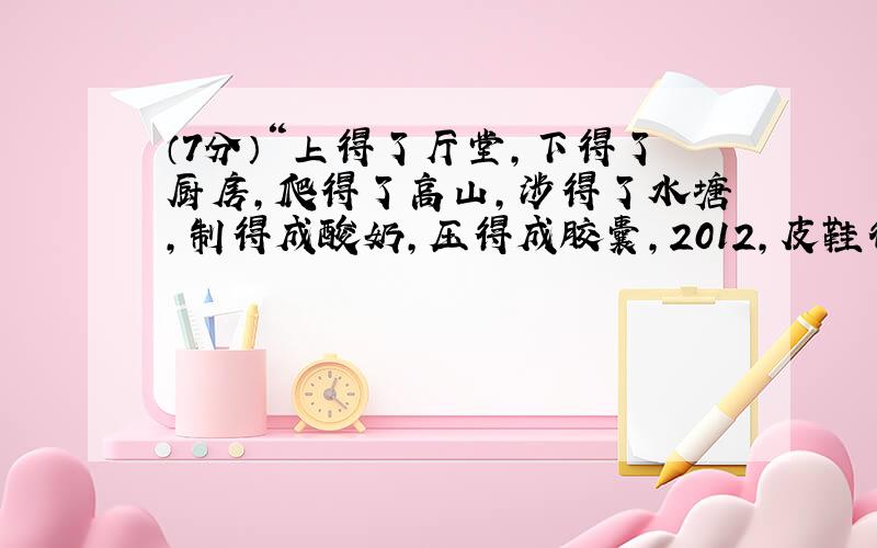 （7分）“上得了厅堂，下得了厨房，爬得了高山，涉得了水塘，制得成酸奶，压得成胶囊，2012，皮鞋很忙！”这是网民们在调侃