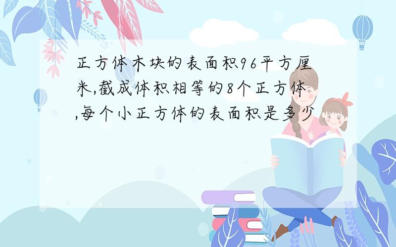 正方体木块的表面积96平方厘米,截成体积相等的8个正方体,每个小正方体的表面积是多少