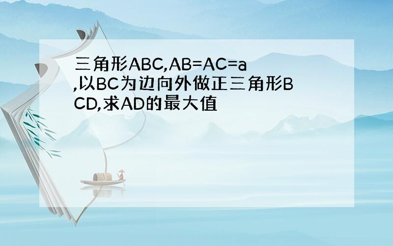 三角形ABC,AB=AC=a,以BC为边向外做正三角形BCD,求AD的最大值