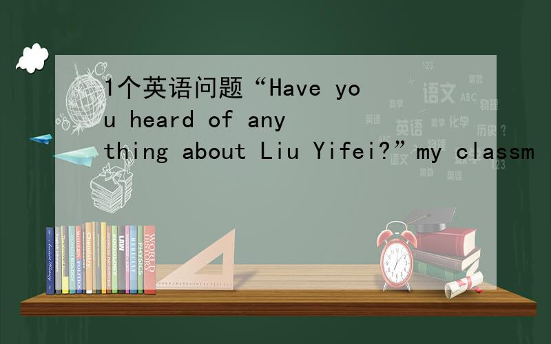 1个英语问题“Have you heard of anything about Liu Yifei?”my classm