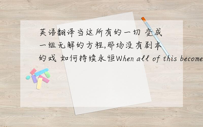 英语翻译当这所有的一切 变成一组无解的方程,那场没有剧本的戏 如何持续永恒When all of this become