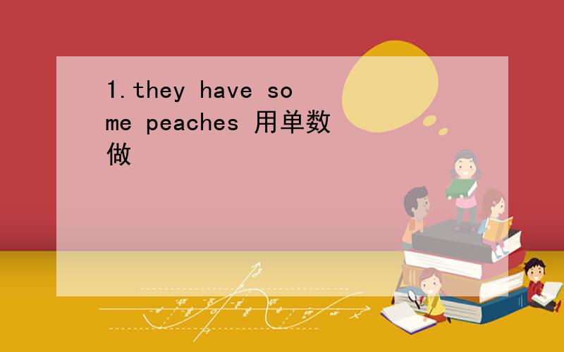 1.they have some peaches 用单数做