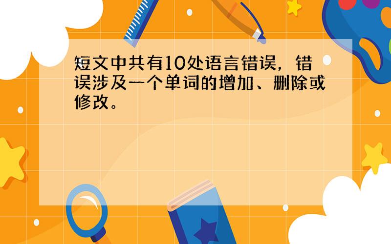 短文中共有10处语言错误，错误涉及一个单词的增加、删除或修改。