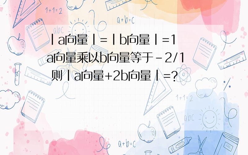 丨a向量丨=丨b向量丨=1 a向量乘以b向量等于-2/1 则丨a向量+2b向量丨=?