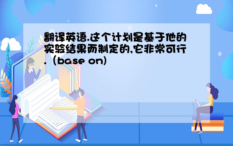 翻译英语.这个计划是基于他的实验结果而制定的,它非常可行.（base on)