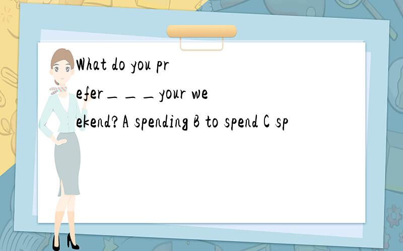 What do you prefer___your weekend?A spending B to spend C sp