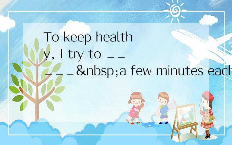 To keep healthy, I try to _____ a few minutes each day