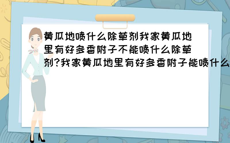 黄瓜地喷什么除草剂我家黄瓜地里有好多香附子不能喷什么除草剂?我家黄瓜地里有好多香附子能喷什么除草剂?