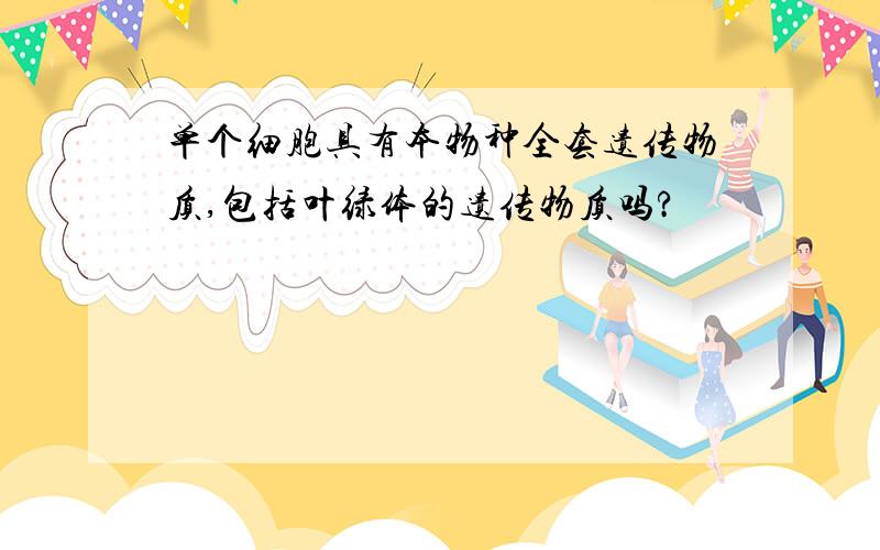 单个细胞具有本物种全套遗传物质,包括叶绿体的遗传物质吗?