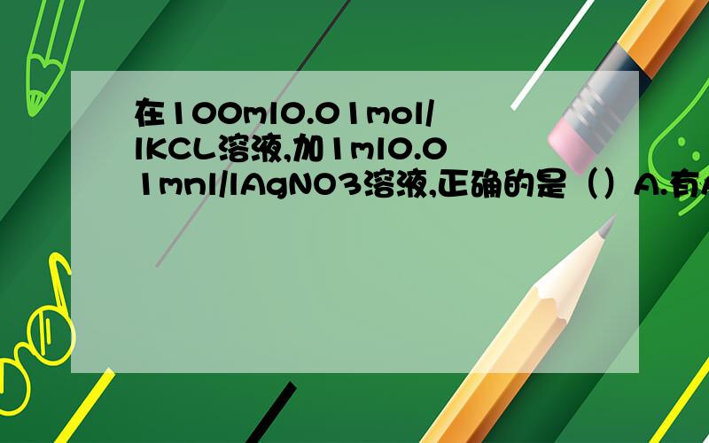 在100ml0.01mol/lKCL溶液,加1ml0.01mnl/lAgNO3溶液,正确的是（）A.有AgCl沉淀生成,